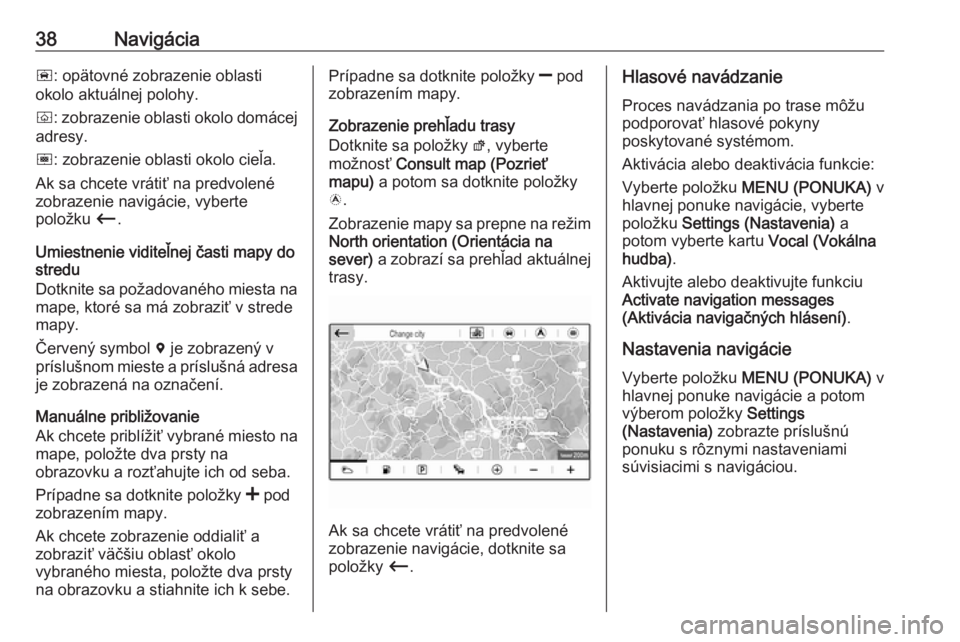 OPEL CROSSLAND X 2017.75  Návod na obsluhu informačného systému (in Slovak) 38Navigáciañ: opätovné zobrazenie oblasti
okolo aktuálnej polohy.
ò : zobrazenie oblasti okolo domácej
adresy.
ó : zobrazenie oblasti okolo cieľa.
Ak sa chcete vrátiť na predvolené
zobraze