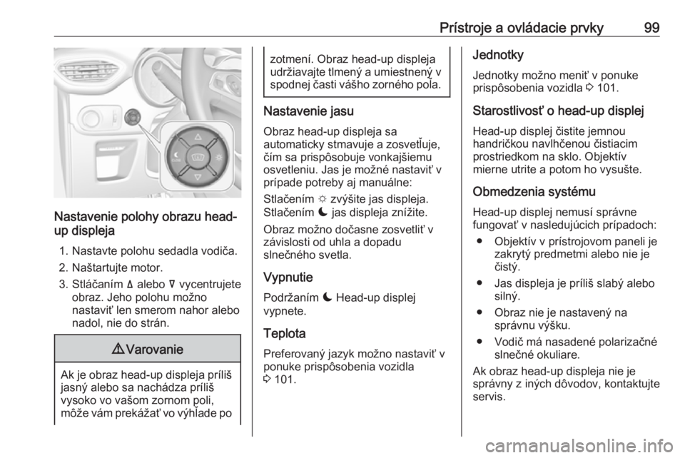 OPEL CROSSLAND X 2017.75  Používateľská príručka (in Slovak) Prístroje a ovládacie prvky99
Nastavenie polohy obrazu head-
up displeja
1. Nastavte polohu sedadla vodiča.
2. Naštartujte motor.
3. Stláčaním  ä alebo  å vycentrujete
obraz. Jeho polohu mož