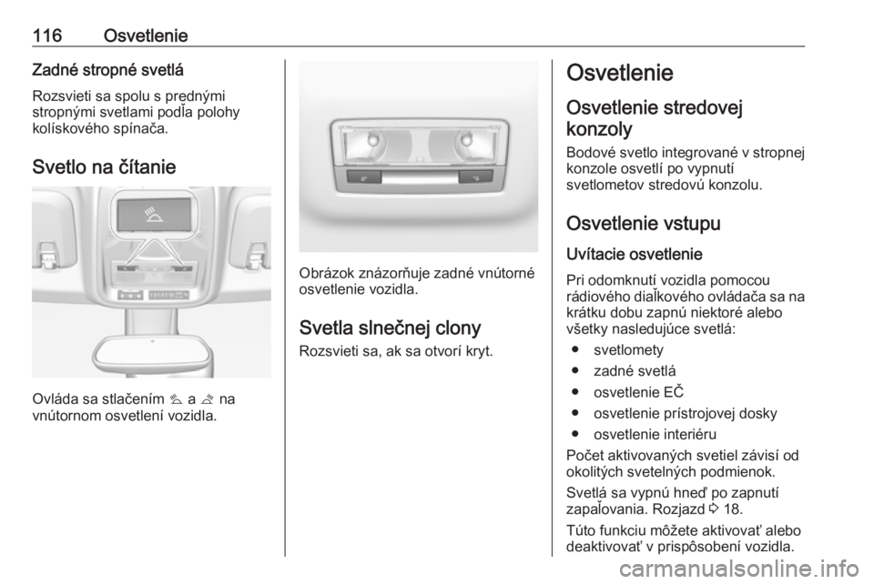 OPEL CROSSLAND X 2017.75  Používateľská príručka (in Slovak) 116OsvetlenieZadné stropné svetlá
Rozsvieti sa spolu s prednými
stropnými svetlami podľa polohy
kolískového spínača.
Svetlo na čítanie
Ovláda sa stlačením  s a  t na
vnútornom osvetlen