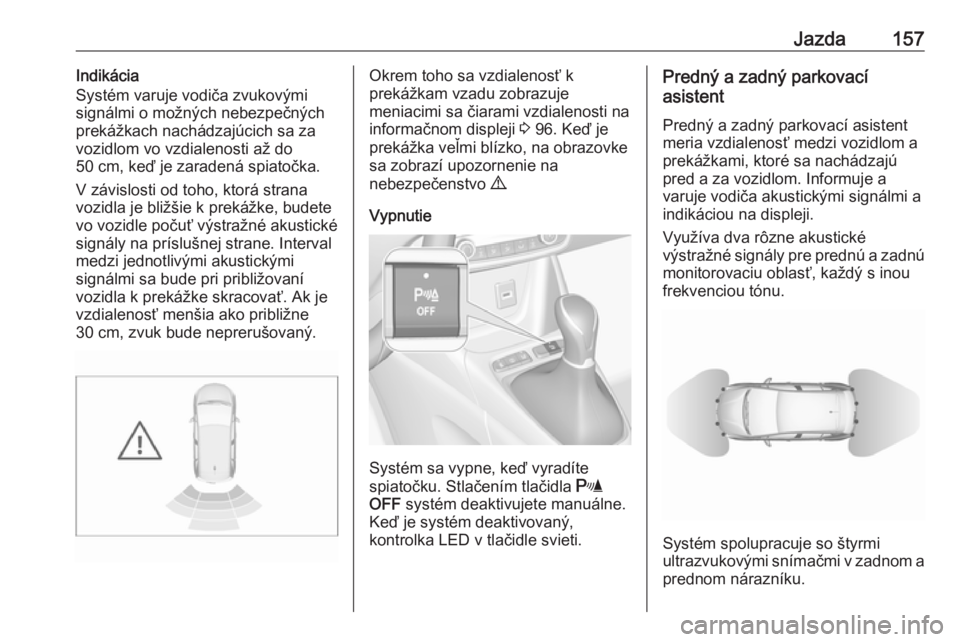 OPEL CROSSLAND X 2017.75  Používateľská príručka (in Slovak) Jazda157Indikácia
Systém varuje vodiča zvukovými
signálmi o možných nebezpečných
prekážkach nachádzajúcich sa za vozidlom vo vzdialenosti až do
50 cm, keď je zaradená spiatočka.
V zá