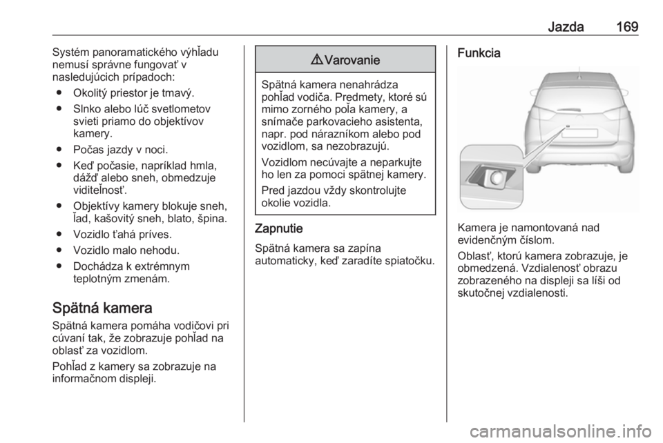 OPEL CROSSLAND X 2017.75  Používateľská príručka (in Slovak) Jazda169Systém panoramatického výhľadu
nemusí správne fungovať v
nasledujúcich prípadoch:
● Okolitý priestor je tmavý.
● Slnko alebo lúč svetlometov svieti priamo do objektívov
kamer