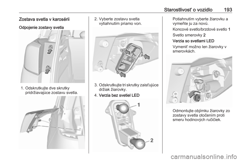 OPEL CROSSLAND X 2017.75  Používateľská príručka (in Slovak) Starostlivosť o vozidlo193Zostava svetla v karosériiOdpojenie zostavy svetla
1. Odskrutkujte dve skrutky pridržiavajúce zostavu svetla.
2. Vyberte zostavu svetlavytiahnutím priamo von.
3.Odskrutk