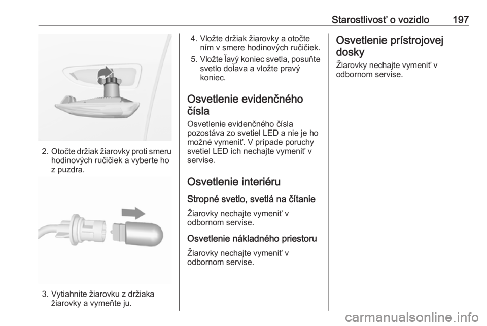 OPEL CROSSLAND X 2017.75  Používateľská príručka (in Slovak) Starostlivosť o vozidlo197
2.Otočte držiak žiarovky proti smeru
hodinových ručičiek a vyberte ho
z puzdra.
3. Vytiahnite žiarovku z držiaka žiarovky a vymeňte ju.
4. Vložte držiak žiarov