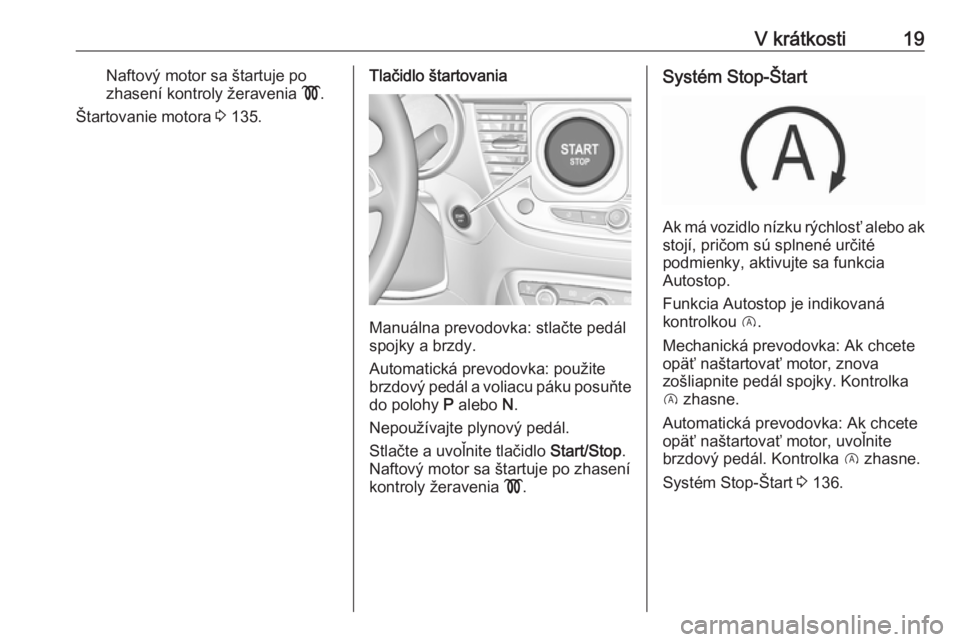 OPEL CROSSLAND X 2017.75  Používateľská príručka (in Slovak) V krátkosti19Naftový motor sa štartuje po
zhasení kontroly žeravenia  !.
Štartovanie motora  3 135.Tlačidlo štartovania
Manuálna prevodovka: stlačte pedál
spojky a brzdy.
Automatická prevo