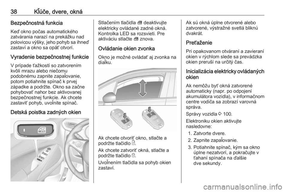 OPEL CROSSLAND X 2017.75  Používateľská príručka (in Slovak) 38Kľúče, dvere, oknáBezpečnostná funkcia
Keď okno počas automatického
zatvárania narazí na prekážku nad
polovicou výšky, jeho pohyb sa ihneď
zastaví a okno sa opäť otvorí.
Vyradeni