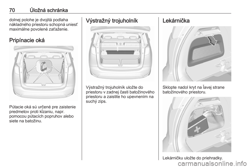 OPEL CROSSLAND X 2017.75  Používateľská príručka (in Slovak) 70Úložná schránkadolnej polohe je dvojitá podlaha
nákladného priestoru schopná uniesť maximálne povolené zaťaženie.
Pripínacie oká
Pútacie oká sú určené pre zaistenie
predmetov pro