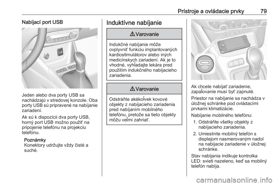 OPEL CROSSLAND X 2017.75  Používateľská príručka (in Slovak) Prístroje a ovládacie prvky79Nabíjací port USB
Jeden alebo dva porty USB sa
nachádzajú v stredovej konzole. Oba
porty USB sú pripravené na nabíjanie
zariadení.
Ak sú k dispozícii dva porty