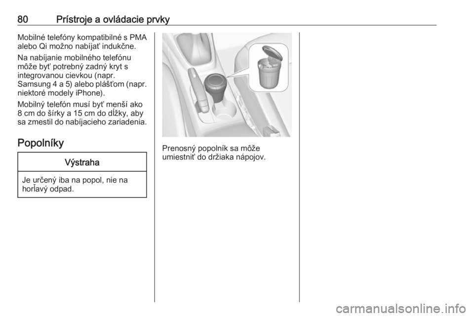 OPEL CROSSLAND X 2017.75  Používateľská príručka (in Slovak) 80Prístroje a ovládacie prvkyMobilné telefóny kompatibilné s PMA
alebo Qi možno nabíjať indukčne.
Na nabíjanie mobilného telefónu
môže byť potrebný zadný kryt s
integrovanou cievkou (