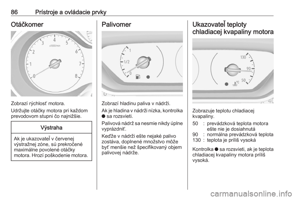 OPEL CROSSLAND X 2017.75  Používateľská príručka (in Slovak) 86Prístroje a ovládacie prvkyOtáčkomer
Zobrazí rýchlosť motora.
Udržujte otáčky motora pri každom
prevodovom stupni čo najnižšie.
Výstraha
Ak je ukazovateľ v červenej
výstražnej zó