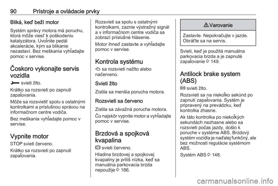 OPEL CROSSLAND X 2017.75  Používateľská príručka (in Slovak) 90Prístroje a ovládacie prvkyBliká, keď beží motorSystém správy motora má poruchu,
ktorá môže viesť k poškodeniu
katalyzátora. Uvoľnite pedál
akcelerácie, kým sa blikanie
nezastaví