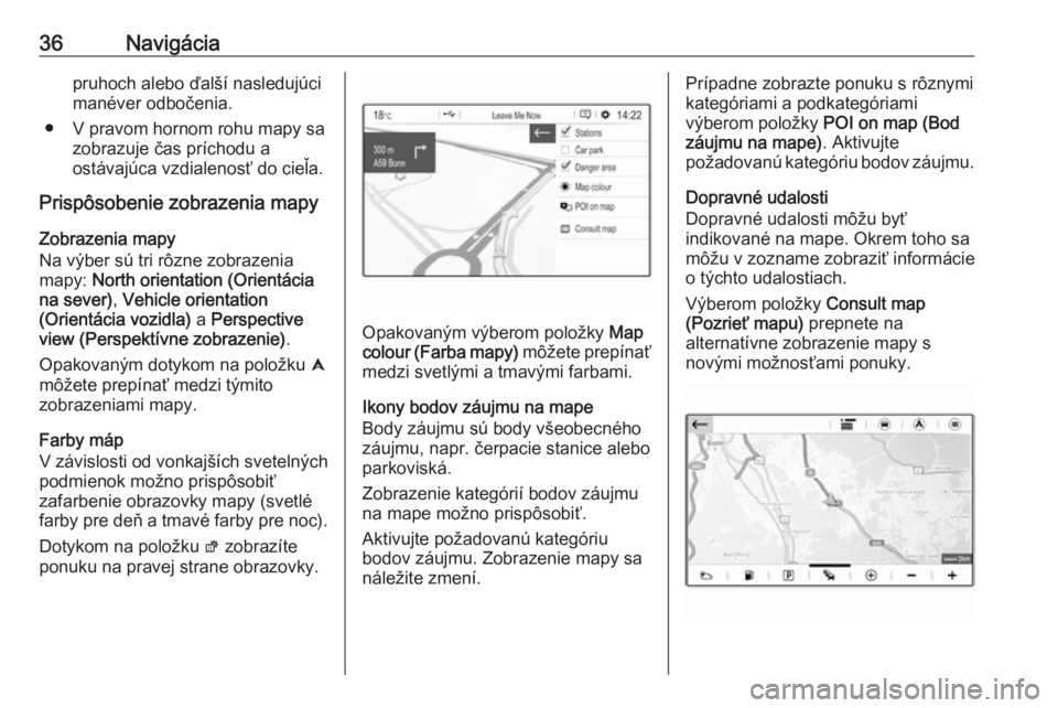 OPEL CROSSLAND X 2018  Návod na obsluhu informačného systému (in Slovak) 36Navigáciapruhoch alebo ďalší nasledujúci
manéver odbočenia.
● V pravom hornom rohu mapy sa zobrazuje čas príchodu a
ostávajúca vzdialenosť do cieľa.
Prispôsobenie zobrazenia mapy
Zob