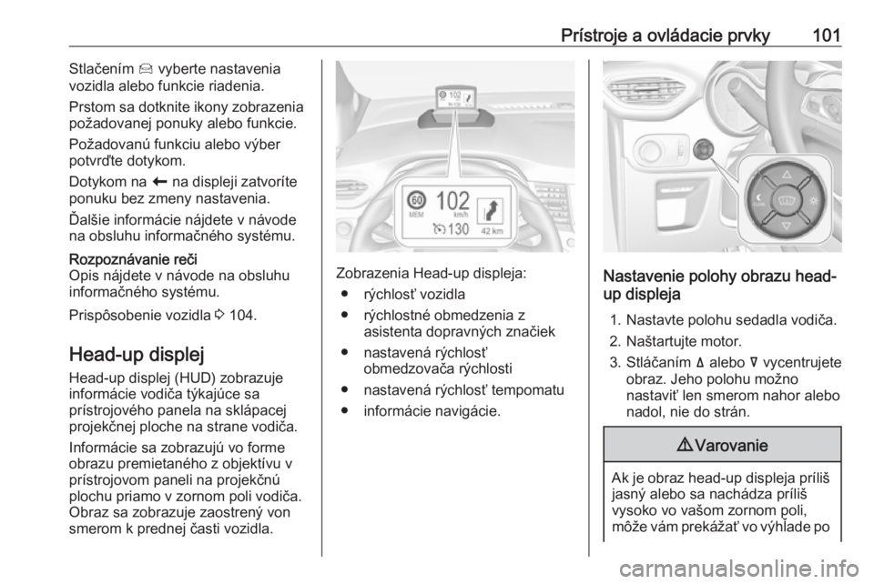 OPEL CROSSLAND X 2018  Používateľská príručka (in Slovak) Prístroje a ovládacie prvky101Stlačením Í vyberte nastavenia
vozidla alebo funkcie riadenia.
Prstom sa dotknite ikony zobrazenia
požadovanej ponuky alebo funkcie.
Požadovanú funkciu alebo výb