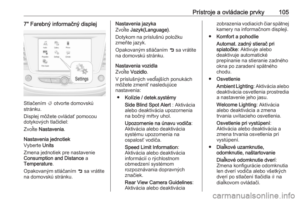 OPEL CROSSLAND X 2018  Používateľská príručka (in Slovak) Prístroje a ovládacie prvky1057" Farebný informačný displej
Stlačením ; otvorte domovskú
stránku.
Displej môžete ovládať pomocou
dotykových tlačidiel:
Zvoľte  Nastavenia .
Nastaven