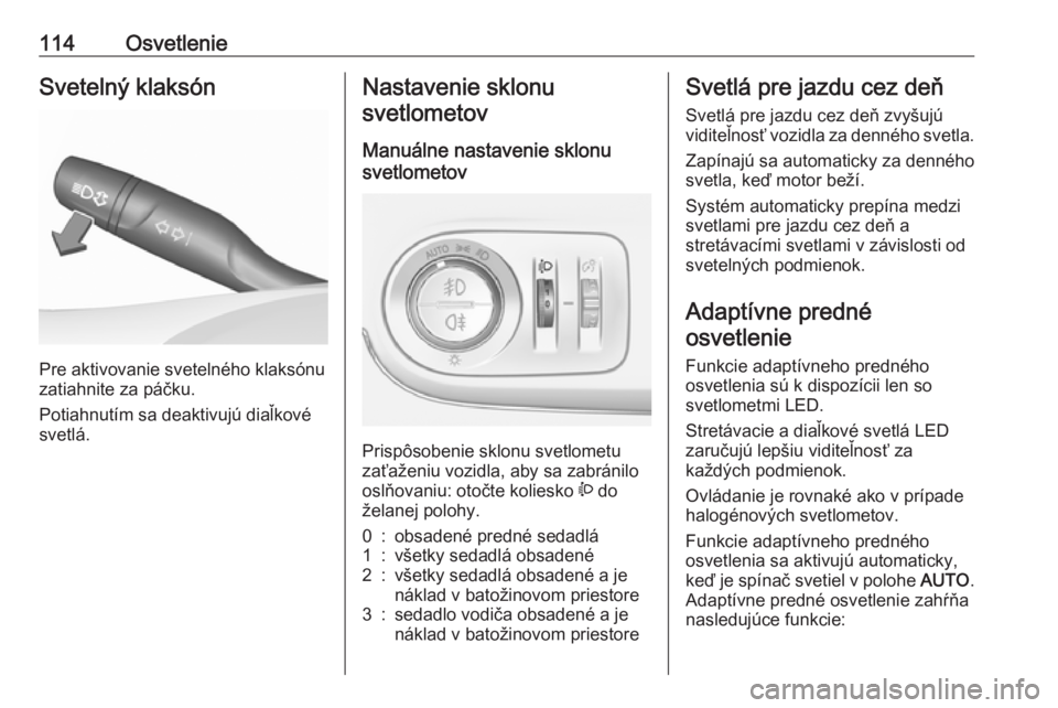 OPEL CROSSLAND X 2018  Používateľská príručka (in Slovak) 114OsvetlenieSvetelný klaksón
Pre aktivovanie svetelného klaksónu
zatiahnite za páčku.
Potiahnutím sa deaktivujú diaľkové
svetlá.
Nastavenie sklonu
svetlometov
Manuálne nastavenie sklonu
s