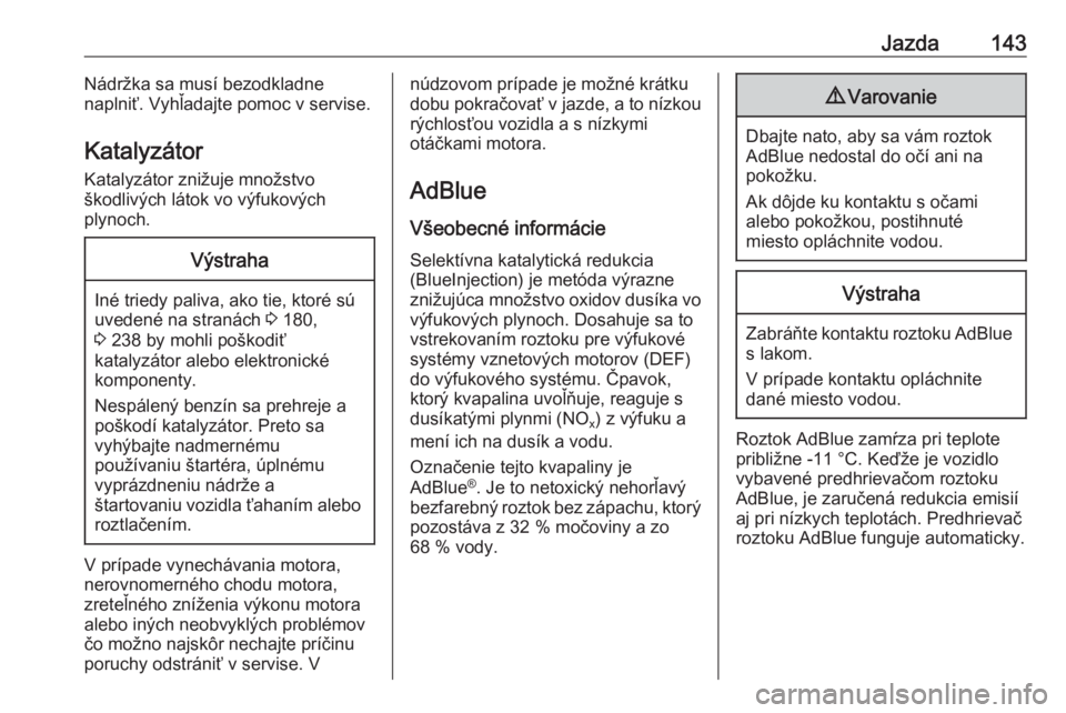 OPEL CROSSLAND X 2018  Používateľská príručka (in Slovak) Jazda143Nádržka sa musí bezodkladne
naplniť. Vyhľadajte pomoc v servise.
Katalyzátor Katalyzátor znižuje množstvo
škodlivých látok vo výfukových
plynoch.Výstraha
Iné triedy paliva, ako