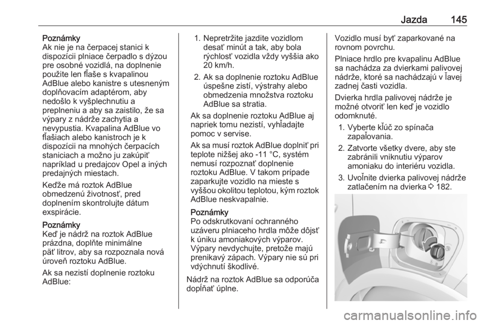 OPEL CROSSLAND X 2018  Používateľská príručka (in Slovak) Jazda145Poznámky
Ak nie je na čerpacej stanici k
dispozícii plniace čerpadlo s dýzou
pre osobné vozidlá, na doplnenie
použite len fľaše s kvapalinou
AdBlue alebo kanistre s utesneným
doplň