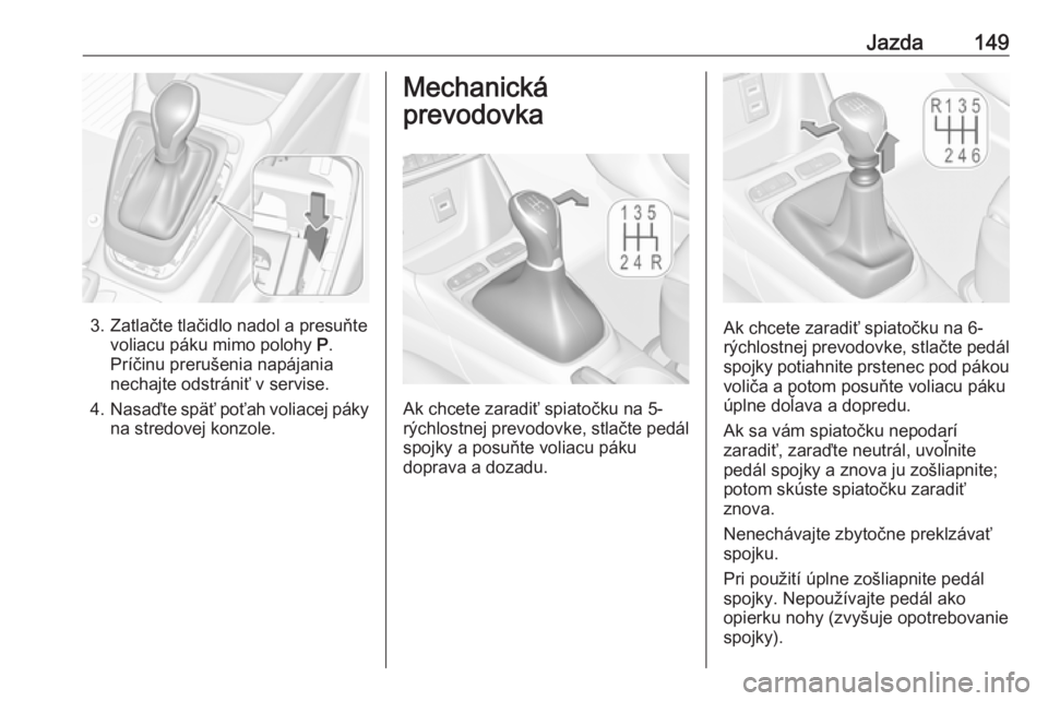 OPEL CROSSLAND X 2018  Používateľská príručka (in Slovak) Jazda149
3. Zatlačte tlačidlo nadol a presuňtevoliacu páku mimo polohy  P.
Príčinu prerušenia napájania
nechajte odstrániť v servise.
4. Nasaďte späť poťah voliacej páky
na stredovej ko