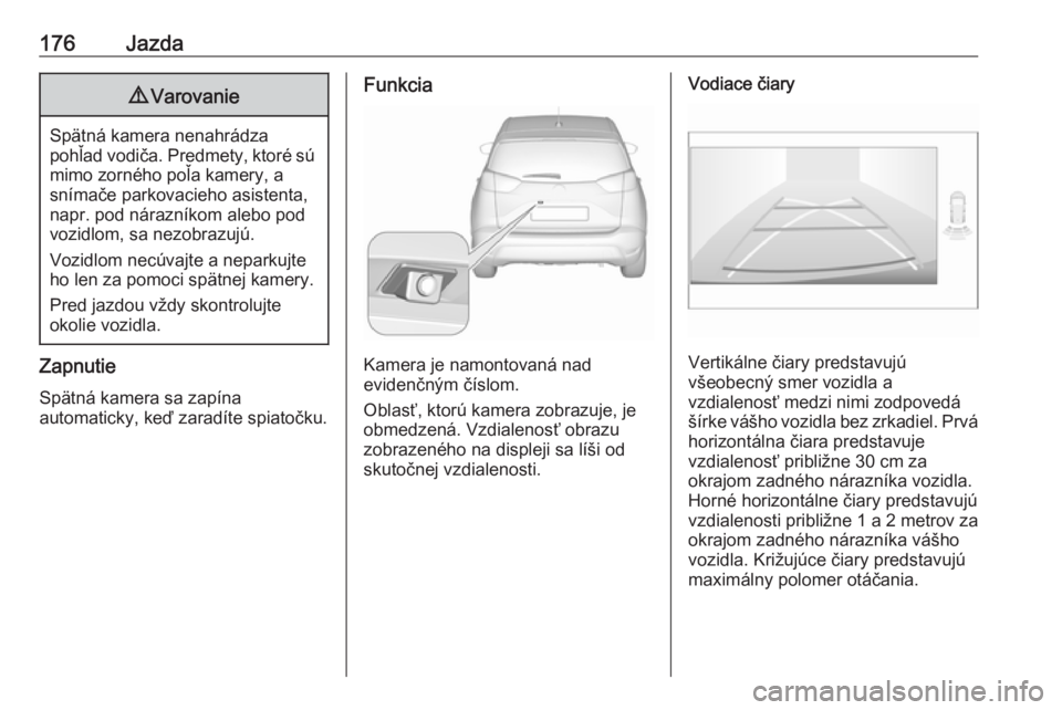 OPEL CROSSLAND X 2018  Používateľská príručka (in Slovak) 176Jazda9Varovanie
Spätná kamera nenahrádza
pohľad vodiča. Predmety, ktoré sú
mimo zorného poľa kamery, a
snímače parkovacieho asistenta,
napr. pod nárazníkom alebo pod
vozidlom, sa nezob