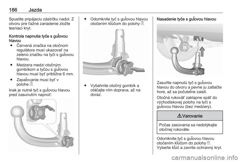 OPEL CROSSLAND X 2018  Používateľská príručka (in Slovak) 186JazdaSpustite pripájaciu zástrčku nadol. Z
otvoru pre ťažné zariadenie zložte
tesniaci kryt.
Kontrola napnutia tyče s guľovou hlavou
● Červená značka na otočnom regulátore musí uka