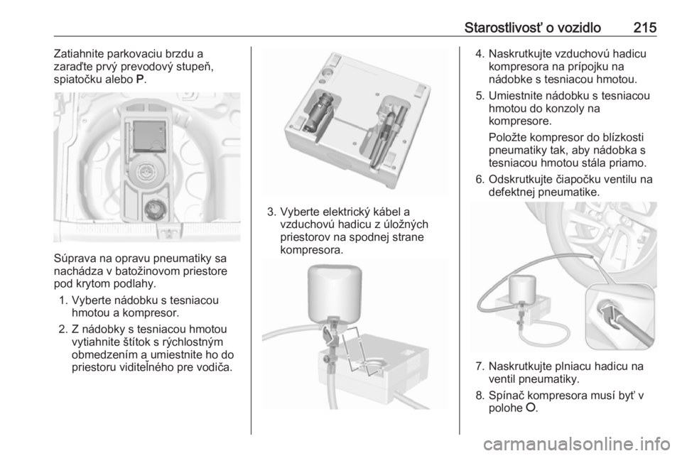 OPEL CROSSLAND X 2018  Používateľská príručka (in Slovak) Starostlivosť o vozidlo215Zatiahnite parkovaciu brzdu a
zaraďte prvý prevodový stupeň,
spiatočku alebo  P.
Súprava na opravu pneumatiky sa
nachádza v batožinovom priestore
pod krytom podlahy.