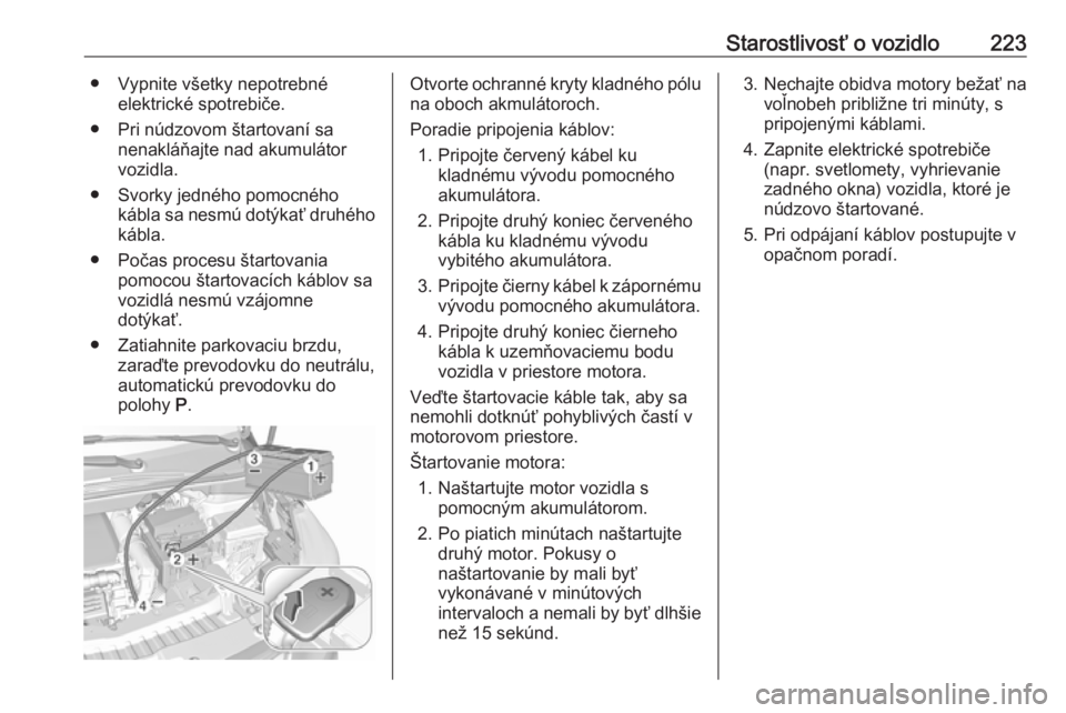 OPEL CROSSLAND X 2018  Používateľská príručka (in Slovak) Starostlivosť o vozidlo223● Vypnite všetky nepotrebnéelektrické spotrebiče.
● Pri núdzovom štartovaní sa nenakláňajte nad akumulátor
vozidla.
● Svorky jedného pomocného kábla sa ne