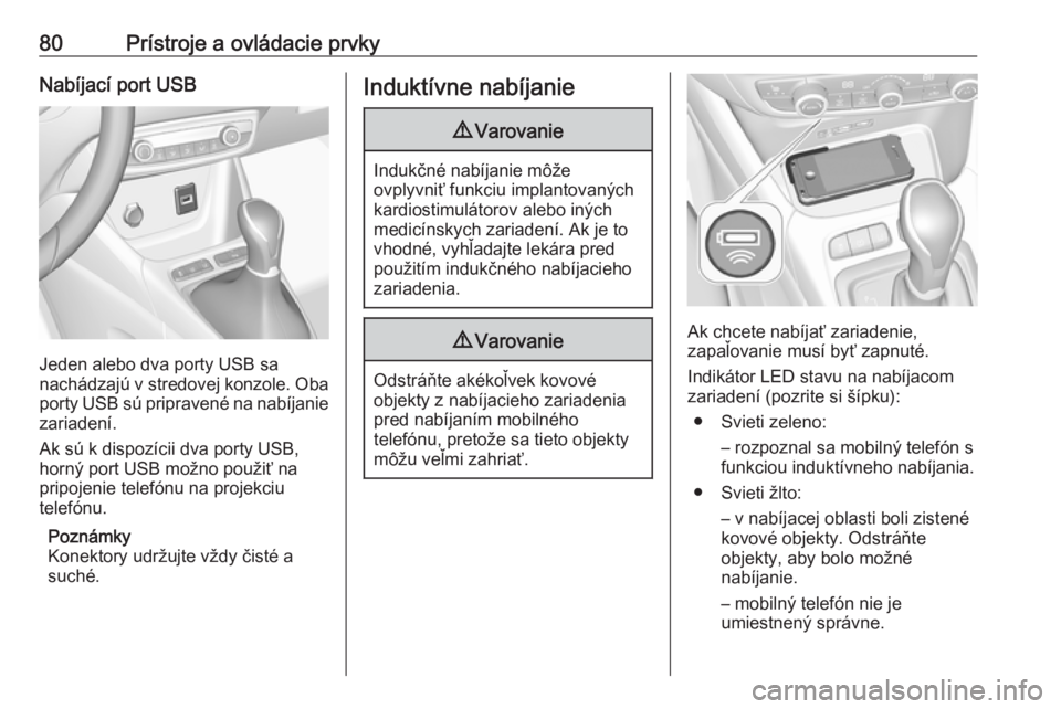 OPEL CROSSLAND X 2018  Používateľská príručka (in Slovak) 80Prístroje a ovládacie prvkyNabíjací port USB
Jeden alebo dva porty USB sa
nachádzajú v stredovej konzole. Oba
porty USB sú pripravené na nabíjanie
zariadení.
Ak sú k dispozícii dva porty