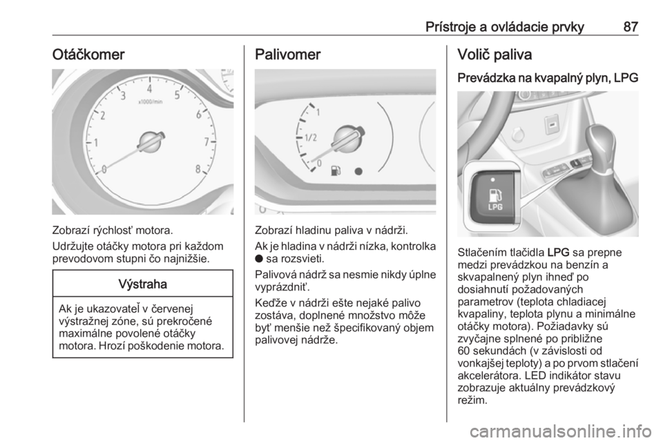 OPEL CROSSLAND X 2018  Používateľská príručka (in Slovak) Prístroje a ovládacie prvky87Otáčkomer
Zobrazí rýchlosť motora.
Udržujte otáčky motora pri každom
prevodovom stupni čo najnižšie.
Výstraha
Ak je ukazovateľ v červenej
výstražnej zó