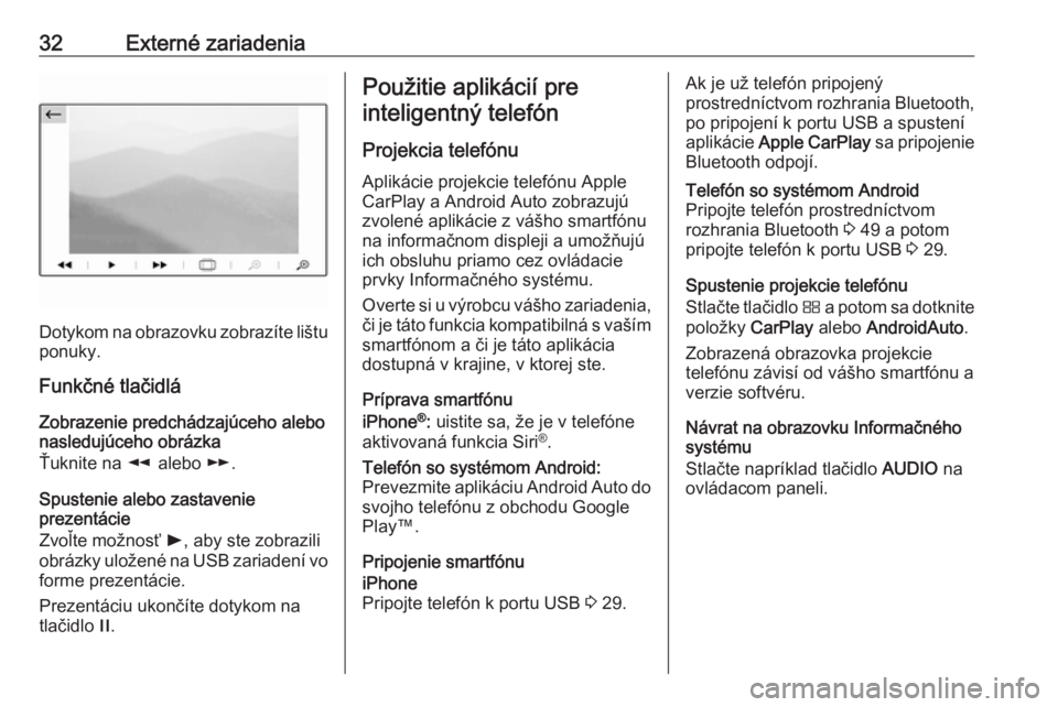 OPEL CROSSLAND X 2018.5  Návod na obsluhu informačného systému (in Slovak) 32Externé zariadenia
Dotykom na obrazovku zobrazíte lištu
ponuky.
Funkčné tlačidlá
Zobrazenie predchádzajúceho alebo
nasledujúceho obrázka
Ťuknite na  l alebo  m.
Spustenie alebo zastaveni
