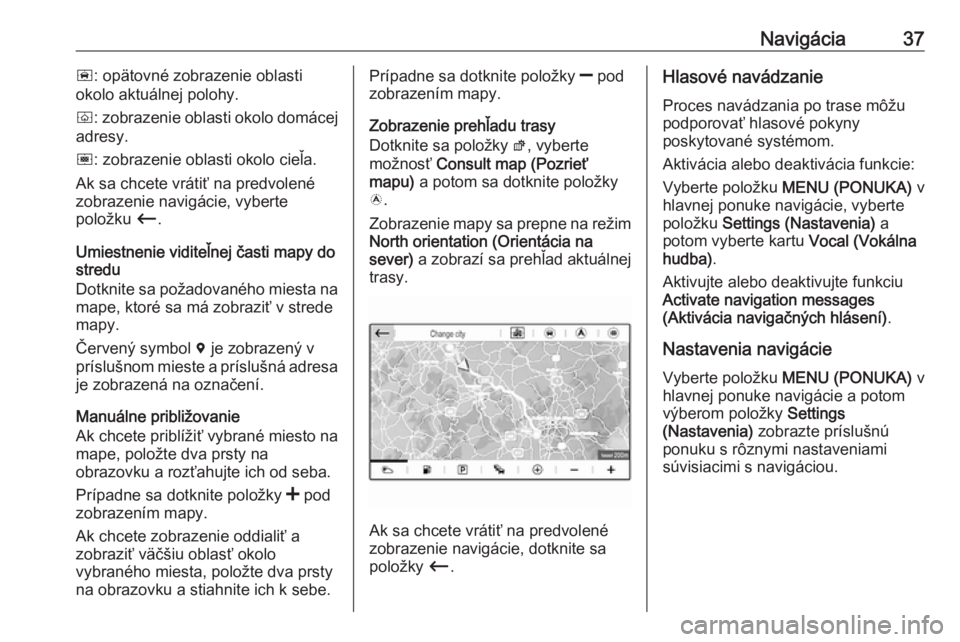 OPEL CROSSLAND X 2018.5  Návod na obsluhu informačného systému (in Slovak) Navigácia37ñ: opätovné zobrazenie oblasti
okolo aktuálnej polohy.
ò : zobrazenie oblasti okolo domácej
adresy.
ó : zobrazenie oblasti okolo cieľa.
Ak sa chcete vrátiť na predvolené
zobraze