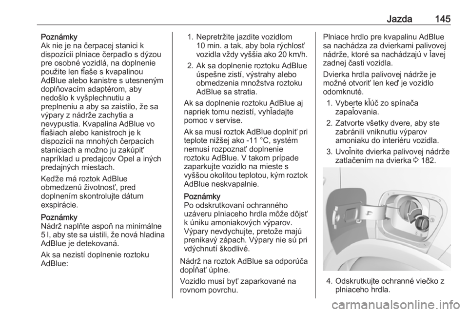 OPEL CROSSLAND X 2018.5  Používateľská príručka (in Slovak) Jazda145Poznámky
Ak nie je na čerpacej stanici k
dispozícii plniace čerpadlo s dýzou
pre osobné vozidlá, na doplnenie
použite len fľaše s kvapalinou
AdBlue alebo kanistre s utesneným
doplň