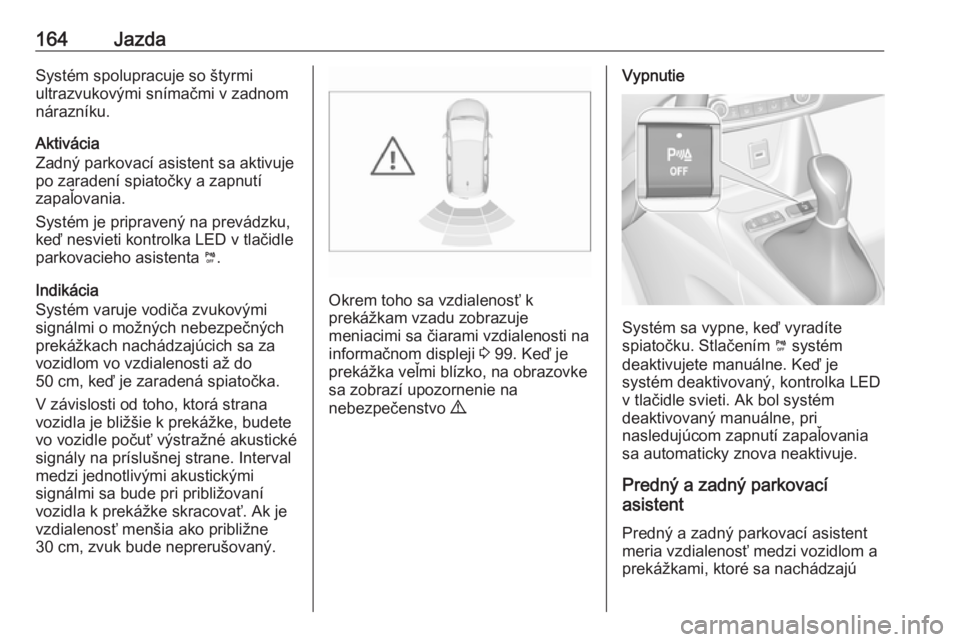 OPEL CROSSLAND X 2018.5  Používateľská príručka (in Slovak) 164JazdaSystém spolupracuje so štyrmi
ultrazvukovými snímačmi v zadnom
nárazníku.
Aktivácia
Zadný parkovací asistent sa aktivuje
po zaradení spiatočky a zapnutí
zapaľovania.
Systém je p
