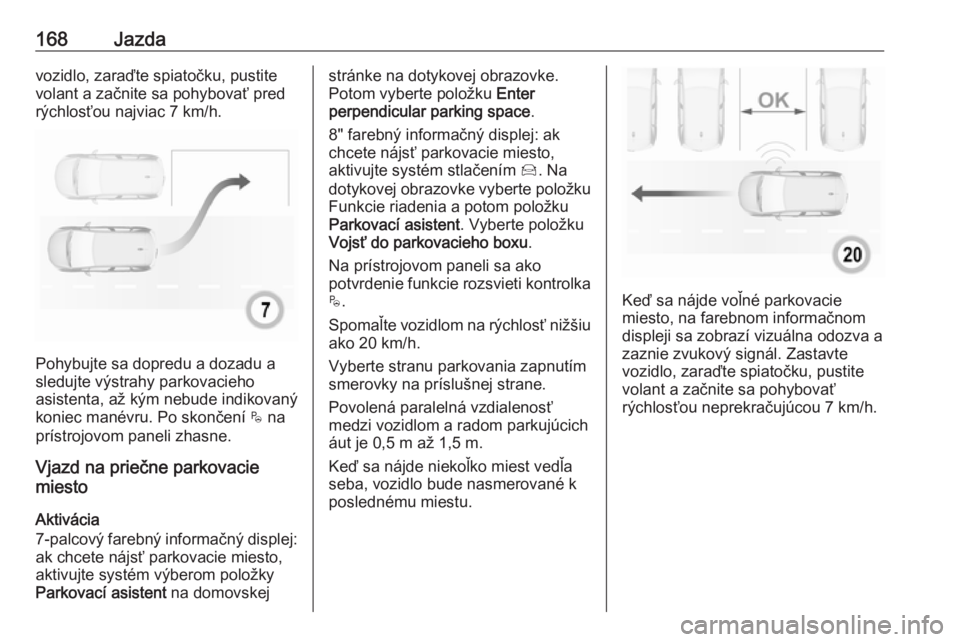 OPEL CROSSLAND X 2018.5  Používateľská príručka (in Slovak) 168Jazdavozidlo, zaraďte spiatočku, pustite
volant a začnite sa pohybovať pred
rýchlosťou najviac 7 km/h.
Pohybujte sa dopredu a dozadu a
sledujte výstrahy parkovacieho
asistenta, až kým nebu