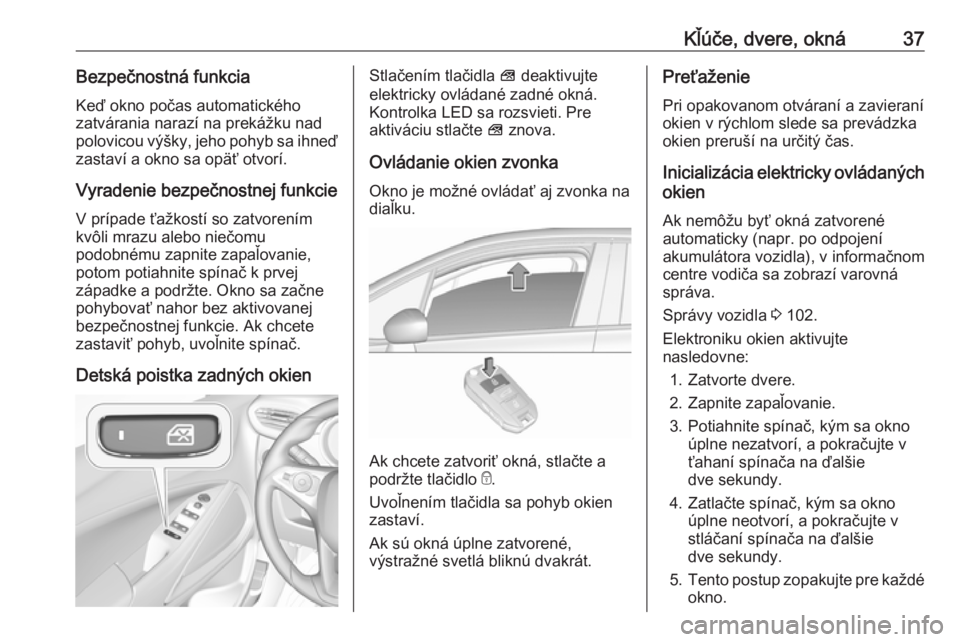 OPEL CROSSLAND X 2018.5  Používateľská príručka (in Slovak) Kľúče, dvere, okná37Bezpečnostná funkcia
Keď okno počas automatického
zatvárania narazí na prekážku nad
polovicou výšky, jeho pohyb sa ihneď
zastaví a okno sa opäť otvorí.
Vyradeni