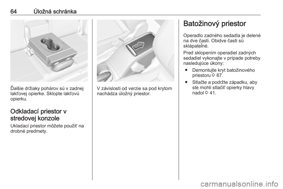 OPEL CROSSLAND X 2018.5  Používateľská príručka (in Slovak) 64Úložná schránka
Ďalšie držiaky pohárov sú v zadnej
lakťovej opierke. Sklopte lakťovú
opierku.
Odkladací priestor v stredovej konzole
Ukladací priestor môžete použiť na
drobné pred