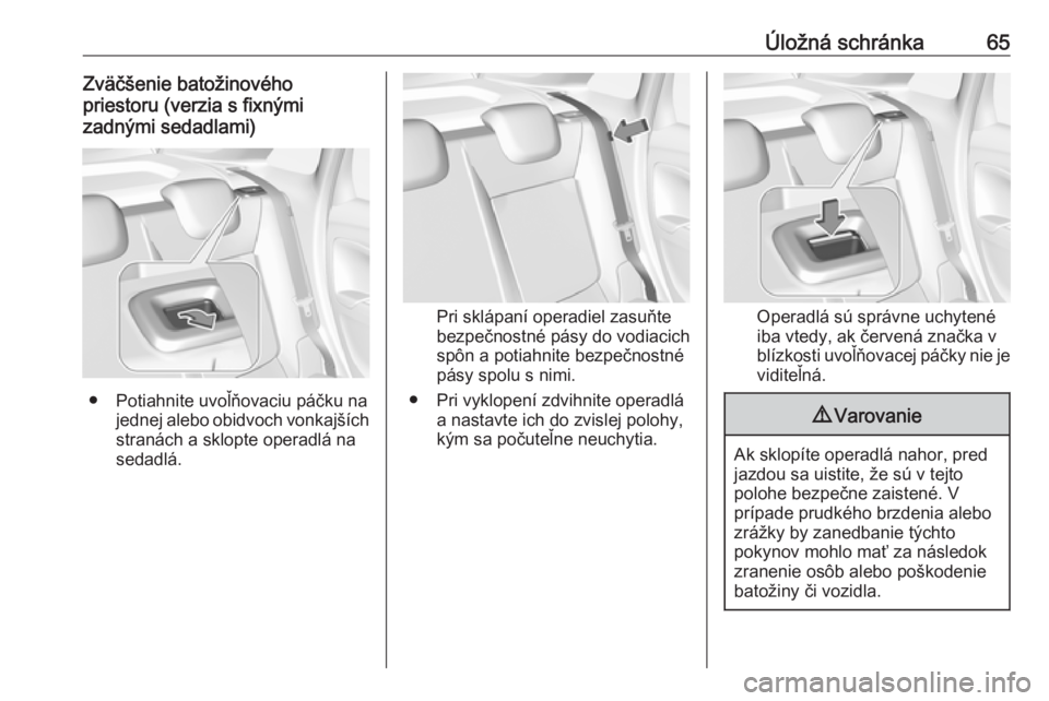OPEL CROSSLAND X 2018.5  Používateľská príručka (in Slovak) Úložná schránka65Zväčšenie batožinového
priestoru (verzia s fixnými
zadnými sedadlami)
● Potiahnite uvoľňovaciu páčku na jednej alebo obidvoch vonkajších
stranách a sklopte operadl