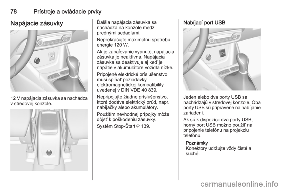 OPEL CROSSLAND X 2018.5  Používateľská príručka (in Slovak) 78Prístroje a ovládacie prvkyNapájacie zásuvky
12 V napájacia zásuvka sa nachádza
v stredovej konzole.
Ďalšia napájacia zásuvka sa
nachádza na konzole medzi
prednými sedadlami.
Neprekrač
