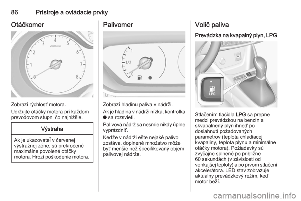 OPEL CROSSLAND X 2018.5  Používateľská príručka (in Slovak) 86Prístroje a ovládacie prvkyOtáčkomer
Zobrazí rýchlosť motora.
Udržujte otáčky motora pri každom
prevodovom stupni čo najnižšie.
Výstraha
Ak je ukazovateľ v červenej
výstražnej zó