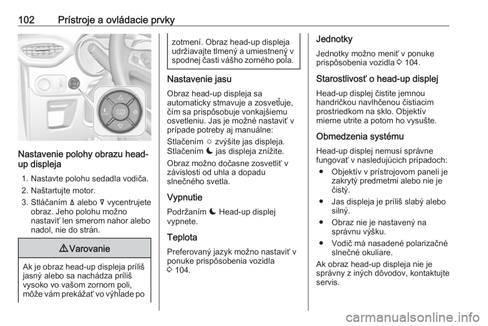 OPEL CROSSLAND X 2019  Používateľská príručka (in Slovak) 102Prístroje a ovládacie prvky
Nastavenie polohy obrazu head-
up displeja
1. Nastavte polohu sedadla vodiča.
2. Naštartujte motor.
3. Stláčaním  ä alebo  å vycentrujete
obraz. Jeho polohu mo�