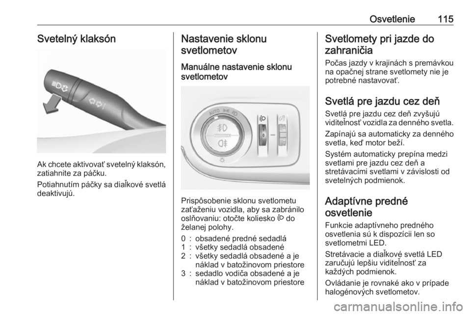 OPEL CROSSLAND X 2019  Používateľská príručka (in Slovak) Osvetlenie115Svetelný klaksón
Ak chcete aktivovať svetelný klaksón,zatiahnite za páčku.
Potiahnutím páčky sa diaľkové svetlá
deaktivujú.
Nastavenie sklonu
svetlometov
Manuálne nastaveni