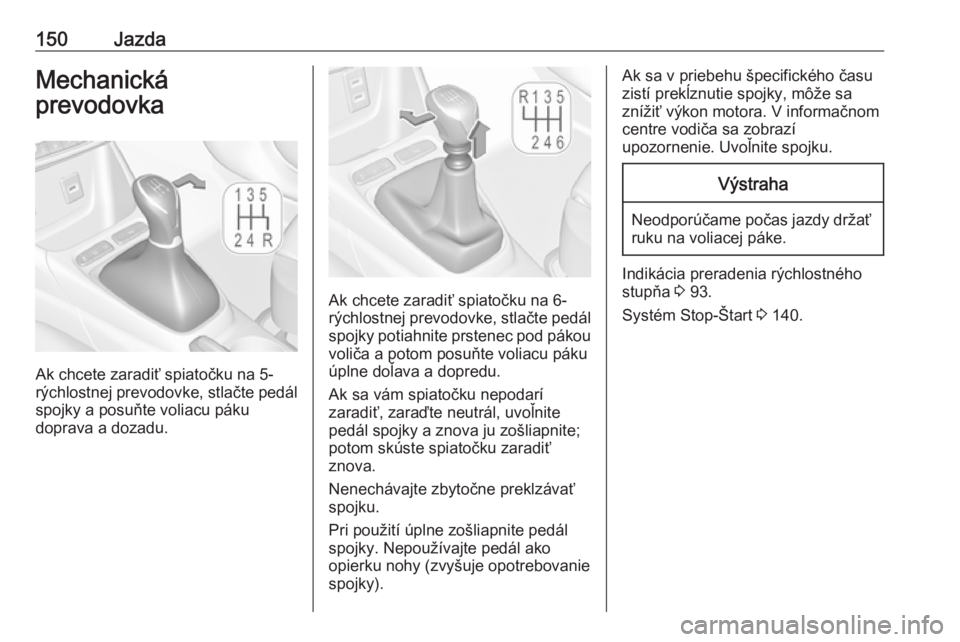 OPEL CROSSLAND X 2019  Používateľská príručka (in Slovak) 150JazdaMechanická
prevodovka
Ak chcete zaradiť spiatočku na 5-
rýchlostnej prevodovke, stlačte pedál
spojky a posuňte voliacu páku
doprava a dozadu.
Ak chcete zaradiť spiatočku na 6-
rýchl