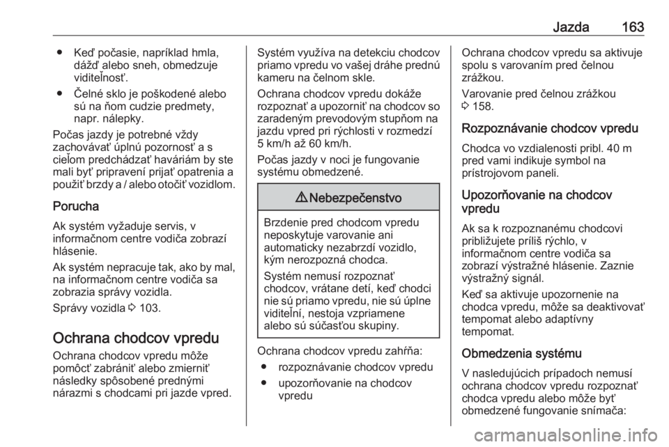 OPEL CROSSLAND X 2019  Používateľská príručka (in Slovak) Jazda163● Keď počasie, napríklad hmla,dážď alebo sneh, obmedzuje
viditeľnosť.
● Čelné sklo je poškodené alebo sú na ňom cudzie predmety,
napr. nálepky.
Počas jazdy je potrebné vž