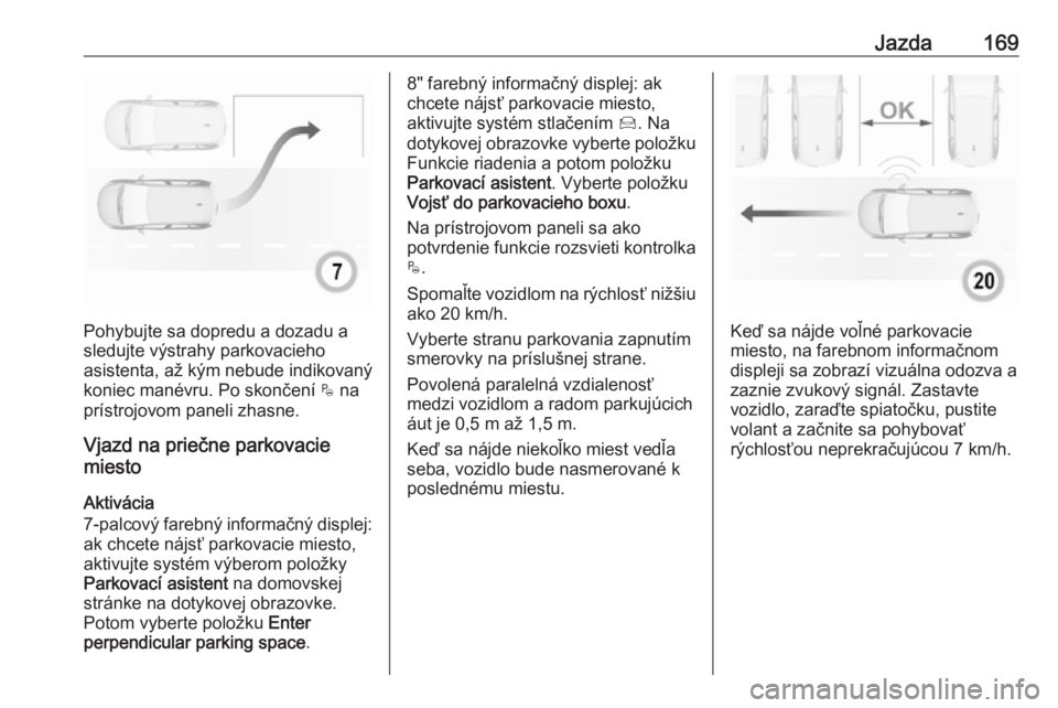 OPEL CROSSLAND X 2019  Používateľská príručka (in Slovak) Jazda169
Pohybujte sa dopredu a dozadu a
sledujte výstrahy parkovacieho
asistenta, až kým nebude indikovaný
koniec manévru. Po skončení  $ na
prístrojovom paneli zhasne.
Vjazd na priečne park