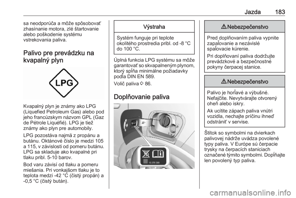 OPEL CROSSLAND X 2019  Používateľská príručka (in Slovak) Jazda183sa neodporúča a môže spôsobovať
zhasínanie motora, zlé štartovanie
alebo poškodenie systému
vstrekovania paliva.
Palivo pre prevádzku na kvapalný plyn
Kvapalný plyn je známy ako
