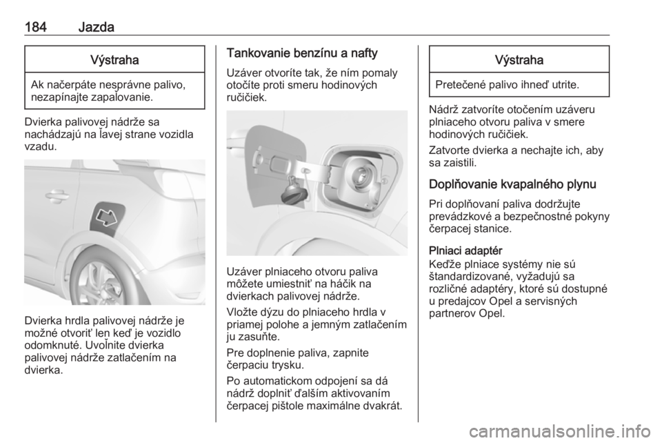 OPEL CROSSLAND X 2019  Používateľská príručka (in Slovak) 184JazdaVýstraha
Ak načerpáte nesprávne palivo,
nezapínajte zapaľovanie.
Dvierka palivovej nádrže sa
nachádzajú na ľavej strane vozidla
vzadu.
Dvierka hrdla palivovej nádrže je
možné ot