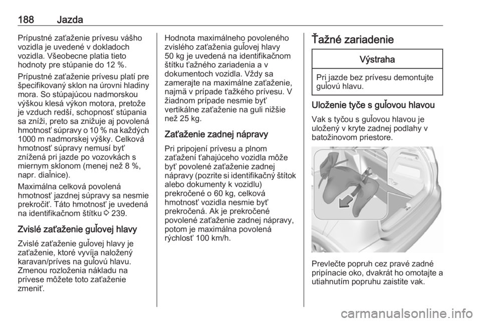 OPEL CROSSLAND X 2019  Používateľská príručka (in Slovak) 188JazdaPrípustné zaťaženie prívesu vášho
vozidla je uvedené v dokladoch
vozidla. Všeobecne platia tieto
hodnoty pre stúpanie do 12 %.
Prípustné zaťaženie prívesu platí pre
špecifikov