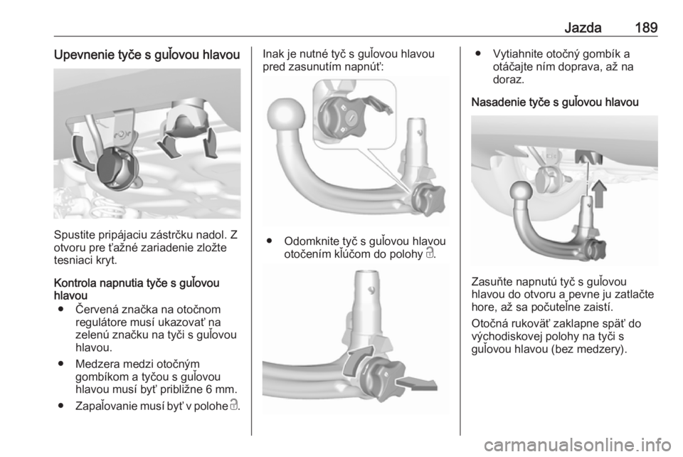 OPEL CROSSLAND X 2019  Používateľská príručka (in Slovak) Jazda189Upevnenie tyče s guľovou hlavou
Spustite pripájaciu zástrčku nadol. Z
otvoru pre ťažné zariadenie zložte
tesniaci kryt.
Kontrola napnutia tyče s guľovou
hlavou
● Červená značka