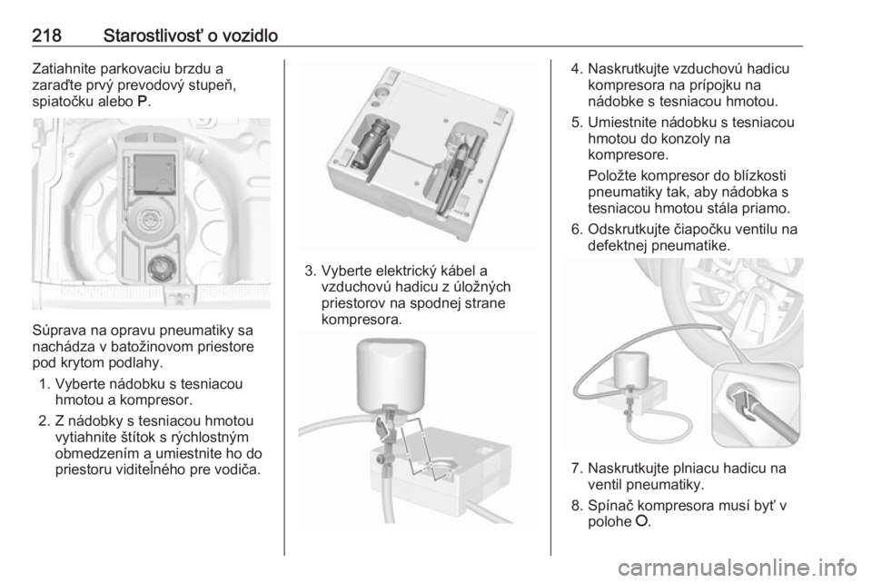 OPEL CROSSLAND X 2019  Používateľská príručka (in Slovak) 218Starostlivosť o vozidloZatiahnite parkovaciu brzdu a
zaraďte prvý prevodový stupeň,
spiatočku alebo  P.
Súprava na opravu pneumatiky sa
nachádza v batožinovom priestore
pod krytom podlahy.