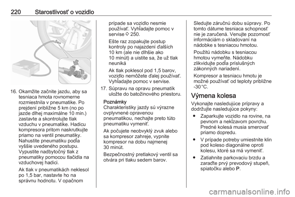 OPEL CROSSLAND X 2019  Používateľská príručka (in Slovak) 220Starostlivosť o vozidlo
16. Okamžite začnite jazdu, aby satesniaca hmota rovnomerne
rozmiestnila v pneumatike. Po
prejdení približne 5 km (no po jazde dlhej maximálne 10 min.)
zastavte a skon