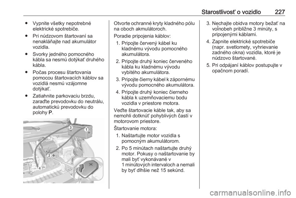 OPEL CROSSLAND X 2019  Používateľská príručka (in Slovak) Starostlivosť o vozidlo227● Vypnite všetky nepotrebnéelektrické spotrebiče.
● Pri núdzovom štartovaní sa nenakláňajte nad akumulátor
vozidla.
● Svorky jedného pomocného kábla sa ne