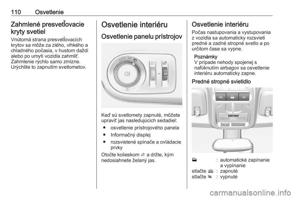 OPEL CROSSLAND X 2019.75  Používateľská príručka (in Slovak) 110OsvetlenieZahmlené presvetľovaciekryty svetiel
Vnútorná strana presvetľovacích
krytov sa môže za zlého, vlhkého a
chladného počasia, v hustom daždi
alebo po umytí vozidla zahmliť.
Za